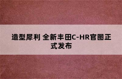 造型犀利 全新丰田C-HR官图正式发布